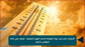 الأرصاد تحذر من ذروة الموجة الحارة اليوم الجمعة.. تعرف على حالة الطقس كاملة